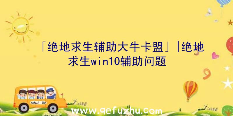 「绝地求生辅助大牛卡盟」|绝地求生win10辅助问题